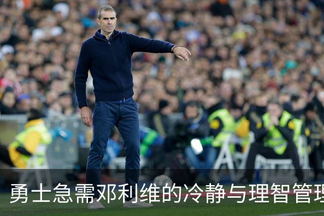 勇士急需邓利维的冷静与理智管理能力