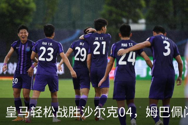 皇马轻松战胜沙尔克04，姆巴佩闪光表现分析