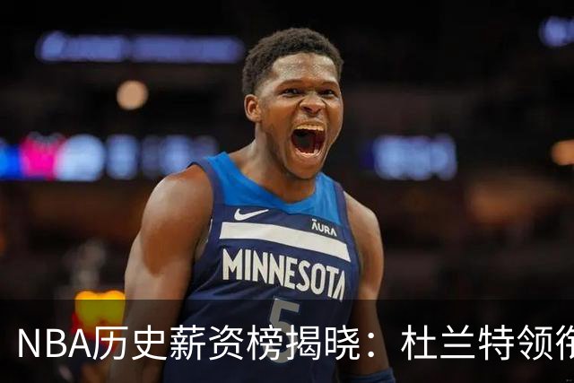 NBA历史薪资榜揭晓：杜兰特领衔总收入前十